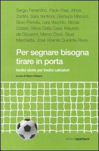 Per segnare bisogna tirare in porta. Tredici storie per tredici calciatori  - Libro Spartaco 2009, Dissensi | Libraccio.it