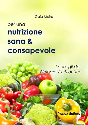 Per una Nutrizione sana & consapevole. I consigli del Biologo Nutrizionista - Gaia Mairo - Libro Yorick Editore 2016 | Libraccio.it