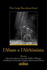 L' abate e l'alchimista. Ovvero, una storia, attraverso le strade d'Italia e d'Europa, di alchimisti e di cavalieri templari alla ricerca del Graal - Pier Luigi Macchioni Gotti - Libro ArtEventBook 2014 | Libraccio.it