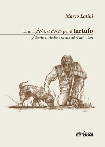 La mia passione per il tartufo. Storie, curiosità e ricette sul re dei tuberi - Marco Latini - Libro ArtEventBook 2018 | Libraccio.it