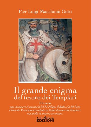 Il grande enigma del tesoro dei Templari ovvero Una storia ove si narra sia del Re Filippo il Bello, sia del Papa Clemente V, sia dov'è occultato in Italia il tesoro dei Templari, ma anche di amore e di avventura - Pier Luigi Macchioni Gotti - Libro ArtEventBook 2021 | Libraccio.it