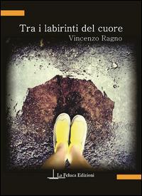 Tra i labirinti del cuore - Vincenzo Ragno - Libro La Feluca Edizioni 2015, La fantasia | Libraccio.it