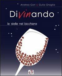 Divinando. Le stelle nel bicchiere - Andrea Gori, Giulia Graglia - Libro Romano Editore 2010, Get a taste | Libraccio.it