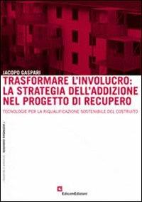 Trasformare l'involucro. La strategia dell'addizione nel progetto di recupero. Tecnologie per la riqualificazione sostenibile del costruito - Jacopo Gaspari - Libro EdicomEdizioni 2012, Strumenti e tecniche | Libraccio.it