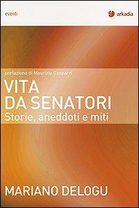 Vita da senatori. Storie, aneddoti e miti - Mariano Delogu - Libro Arkadia 2010, Eventi | Libraccio.it