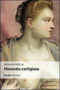 Honorata cortigiana - Rosa Ventrella - Libro Arkadia 2011, Eclypse | Libraccio.it