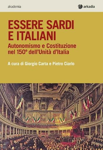 Essere sardi. Autonomismo e costituzione nel 150° dell'unità d'Italia - Giorgio Carta, Pietro Ciarlo - Libro Arkadia 2012, Akademia | Libraccio.it