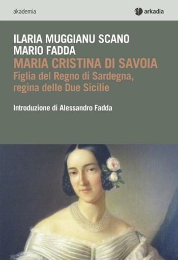 Maria Cristina di Savoia. Figlia del regno di Sardegna, regina delle due Sicilie - Mario Fadda, Ilaria Muggianu Scano - Libro Arkadia 2012, Akademia | Libraccio.it