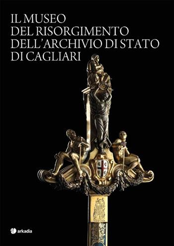 Il museo del Risorgimento dell'archivio di Stato di Cagliari. Ediz. illustrata  - Libro Arkadia 2012 | Libraccio.it