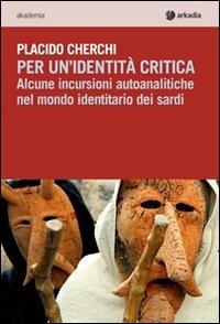 Per un'identità critica. Alcune incursioni autoanalitiche nel mondo identitario dei sardi - Placido Cherchi - Libro Arkadia 2013, Akademia | Libraccio.it