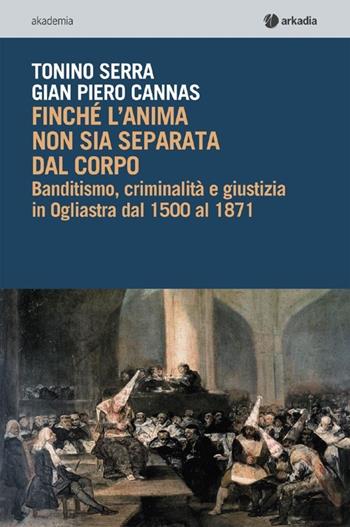 Finché l'anima non sia separata dal corpo. Banditismo, criminalità e giustizia in Ogliastra dal 1500 al 1871. Con CD-ROM - Tonino Serra, G. Piero Cannas - Libro Arkadia 2013, Akademia | Libraccio.it