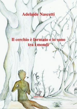 Il cerchio è formato e io sono tra i mondi - Adelaide Nascetti - Libro Edizioni Thyrus 2011, Nuova collana letteraria | Libraccio.it