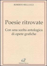 Poesie ritrovate. Con una scelta antologica di opere grafiche - Roberto Bellucci - Libro Edizioni Thyrus 2011, Nuova collana letteraria | Libraccio.it