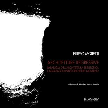 Architetture regressive. Paradigmi dell'architettura preistorica e suggestioni preistoriche nel moderno - Filippo Moretti - Libro Il Vicolo 2016 | Libraccio.it