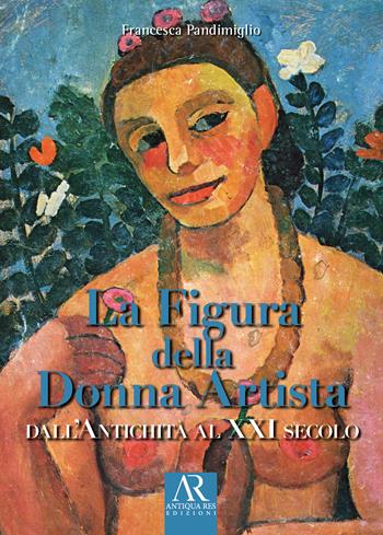 La figura della donna artista. Dall'antichità al XXI secolo - Francesca Pandimiglio - Libro Ceccarelli 2024, Antiqua res | Libraccio.it