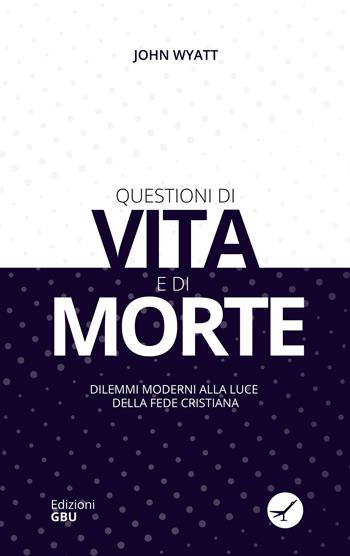 Questioni di vita e di morte. Dilemmi moderni alla luce della fede cristiana - John Wyatt - Libro GBU 2018, Etica biblica | Libraccio.it