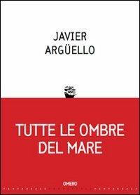 Tutte le ombre del mare - Javier Argüello - Libro Omero 2011, Fantareale | Libraccio.it