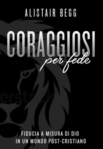 Coraggiosi per fede. Fiducia a misura di Dio in un mondo post-cristiano - Alistair Begg - Libro Coram Deo 2022 | Libraccio.it