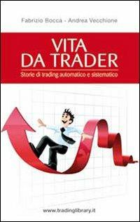 Vita da trader. Storie di trading automatico e sistematico - Fabrizio Bocca, Andrea Vecchione - Libro Trading Library 2010 | Libraccio.it