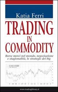Trading in commodity. Borse merci nel mondo, negoziazione e stagionalità, le strategie dei big - Katia Ferri - Libro Trading Library 2010 | Libraccio.it