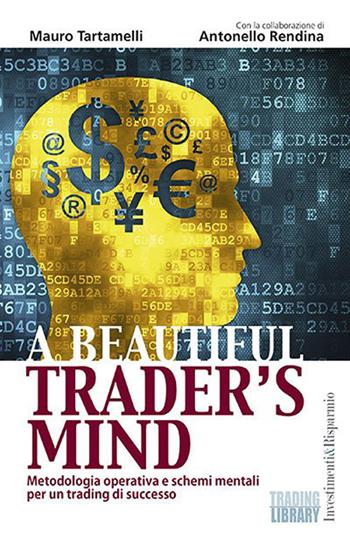 A beautiful trader’s mind. Metodologia operativa e schemi mentali per un trading di successo - Mauro Tartamelli, Antonello Rendina - Libro Trading Library 2015, Investimenti&Risparmio | Libraccio.it