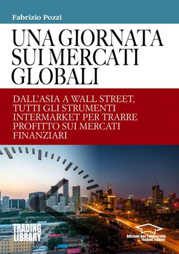 Una giornata sui mercati globali. Dall'Asia a Wall Street, tutti gli strumenti intermarket per trarre profitto sui mercati finanziari - Fabrizio Pozzi - Libro Trading Library 2019 | Libraccio.it