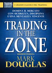 Trading in the zone. Domina il mercato con sicurezza, disciplina e una mentalità vincente