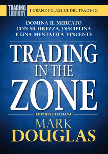 Trading in the zone. Domina il mercato con sicurezza, disciplina e una mentalità vincente - Mark Douglas - Libro Trading Library 2021 | Libraccio.it