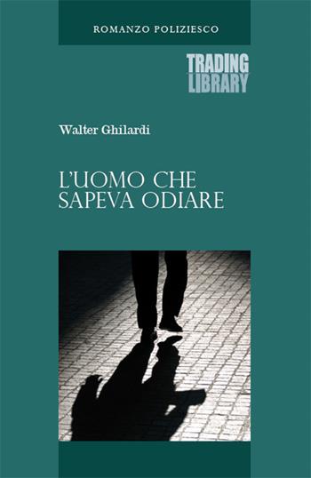 L'uomo che sapeva odiare - Walter Ghilardi - Libro Trading Library 2021 | Libraccio.it
