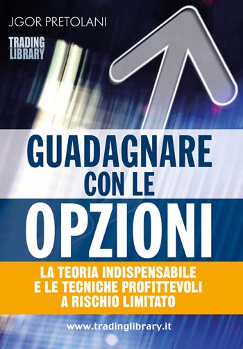 Guadagnare con le opzioni. La teoria indispensabile e le tecniche profittevoli a rischio limitato - Jgor Pretolani - Libro Trading Library 2022 | Libraccio.it