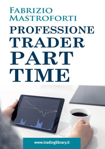 Professione trader part time - Fabrizio Mastroforti - Libro Trading Library 2023 | Libraccio.it