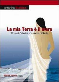La mia terra è il mare. Storia di Caterina una donna di Sicilia - Antonina Stellino - Libro Officina Trinacria 2013, I vascelli | Libraccio.it