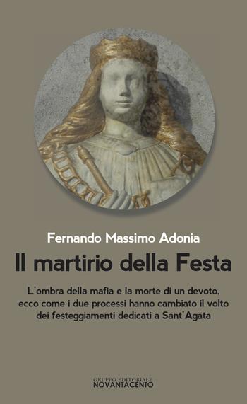 Il martirio della festa. L'ombra della mafia e la morte di un devoto, ecco come i due processi hanno cambiato il volto dei festeggiamenti dedicati a sant'Agata - Fernando Massimo Adonia - Libro Novantacento 2018, I libri di s | Libraccio.it