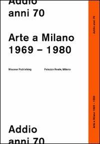 Addio anni 70. Arte a Milano 1969-1980  - Libro Mousse Magazine & Publishing 2012 | Libraccio.it