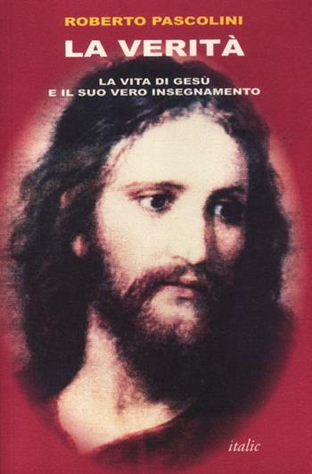 La verità. La vita di Gesù e il suo vero insegnamento - Roberto Pascolini - Libro Italic 2012, Religioni | Libraccio.it