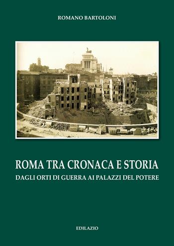 Roma tra cronaca e storia. Dagli orti di guerra ai palazzi del potere - Romano Bartoloni - Libro Edilazio 2018 | Libraccio.it