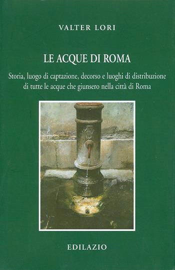 Le acque di Roma. Storia, luogo di captazione, decorso e luoghi di distribuzione di tutte le acque che giunsero nella città di Roma - Valter Lori - Libro Edilazio 2011, Studi e documenti | Libraccio.it