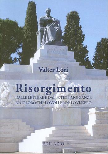 Risorgimento. Dalle lettere e dalle testimonianze di coloro che lo vollero e lo vissero - Valter Lori - Libro Edilazio 2011 | Libraccio.it