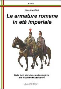 Le armature romane in età imperiale. Dalle fonti storiche e archeologiche alle moderne ricostruzioni - Massimo Olmi - Libro Chillemi 2009, Eroica | Libraccio.it