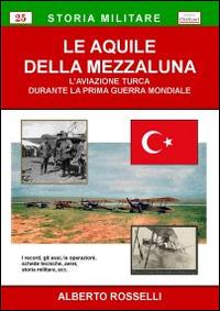 Le aquile della mezzaluna. L'aviazione turca durante la prima guerra mondiale - Alberto Rosselli - Libro Chillemi 2009, Storia militare | Libraccio.it