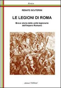 Le legioni di Roma. Breve storia delle unità legionarie dell'impero Romano - Renato Scuterini - Libro Chillemi 2014, Eroica | Libraccio.it