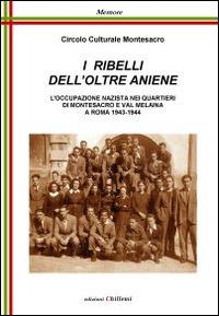 I ribelli dell'oltre Aniene. L'occupazione nazista nei quartieri di Montesacro e Val Melaina a Roma 1943-1944  - Libro Chillemi 2014, Memore | Libraccio.it