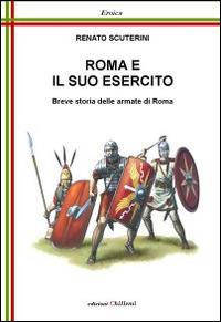 Roma e il suo esercito. Breve storia delle armate di Roma - Renato Scuterini - Libro Chillemi 2012, Eroica | Libraccio.it