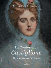La contessa di Castiglione. Il peso della bellezza - Anna Rita Guaitoli - Libro Epsylon 2011, Storie e storia | Libraccio.it
