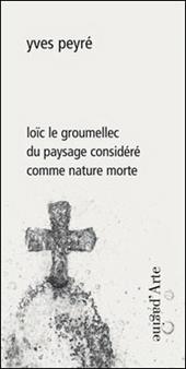 Loïc le Groumellec du paysage considéré comme nature morte. Ediz. illustrata