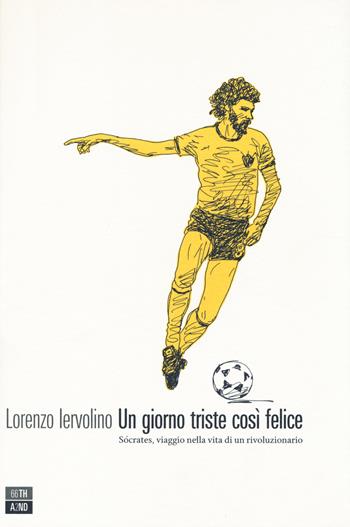 Un giorno triste così felice. Sócrates, viaggio nella vita di un rivoluzionario - Lorenzo Iervolino - Libro 66thand2nd 2014, Vite inattese | Libraccio.it