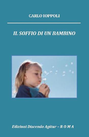 Il soffio di un bambino. Poesie per la famiglia e i bambini - Carlo Ioppoli - Libro Discendo Agitur 2015 | Libraccio.it