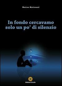 In fondo cercavamo solo un po' di silenzio - Matteo Matteuzzi - Libro Eracle 2011, Narrativa | Libraccio.it