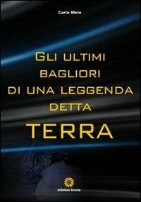 Gli ultimi bagliori di una leggenda detta Terra - Carlo Mele - Libro Eracle 2011, Narrativa | Libraccio.it