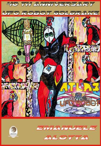 40th Anniversary Ufo Robot Goldrake. Ediz. illustrata - Emanuele Alotta - Libro Pitti Edizioni 2021 | Libraccio.it